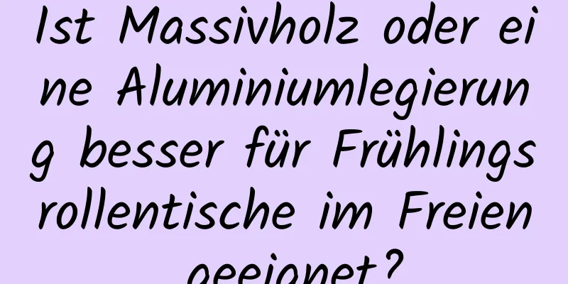 Ist Massivholz oder eine Aluminiumlegierung besser für Frühlingsrollentische im Freien geeignet?