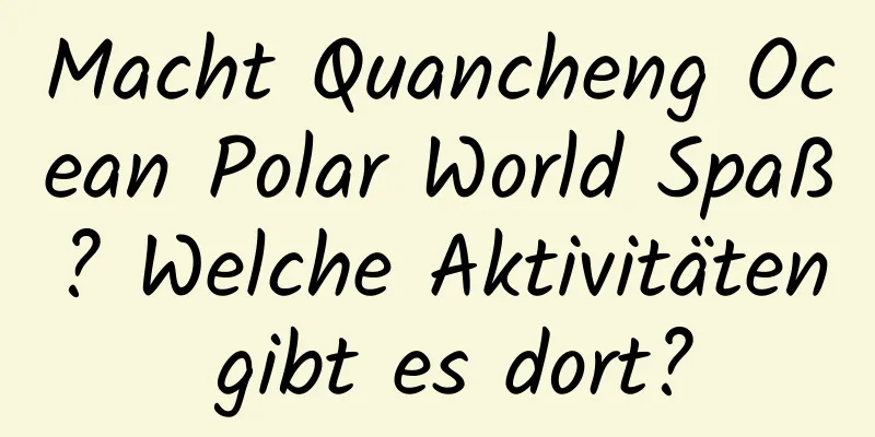 Macht Quancheng Ocean Polar World Spaß? Welche Aktivitäten gibt es dort?