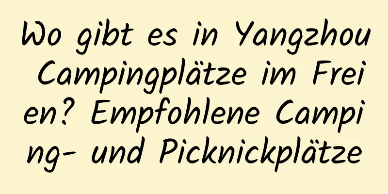 Wo gibt es in Yangzhou Campingplätze im Freien? Empfohlene Camping- und Picknickplätze