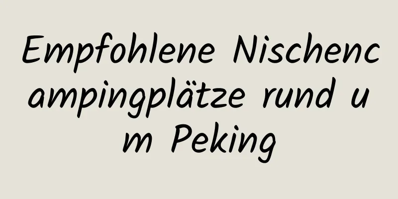Empfohlene Nischencampingplätze rund um Peking