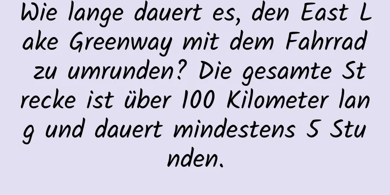 Wie lange dauert es, den East Lake Greenway mit dem Fahrrad zu umrunden? Die gesamte Strecke ist über 100 Kilometer lang und dauert mindestens 5 Stunden.