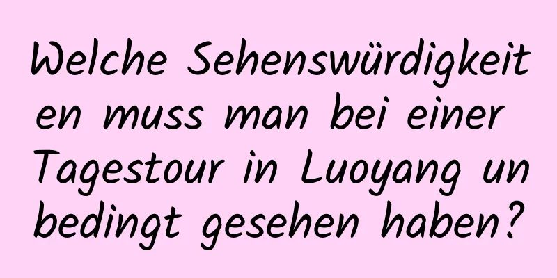 Welche Sehenswürdigkeiten muss man bei einer Tagestour in Luoyang unbedingt gesehen haben?