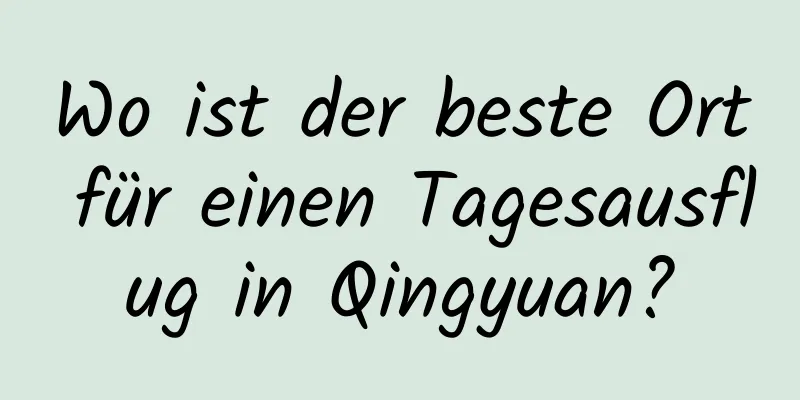 Wo ist der beste Ort für einen Tagesausflug in Qingyuan?