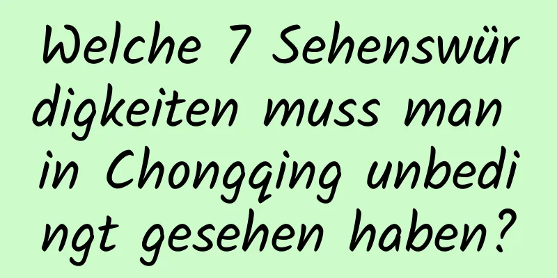 Welche 7 Sehenswürdigkeiten muss man in Chongqing unbedingt gesehen haben?