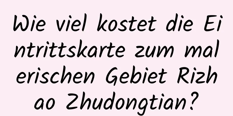 Wie viel kostet die Eintrittskarte zum malerischen Gebiet Rizhao Zhudongtian?