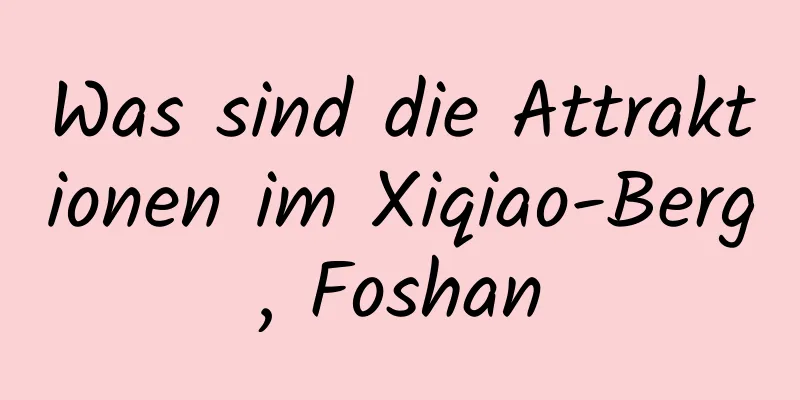 Was sind die Attraktionen im Xiqiao-Berg, Foshan
