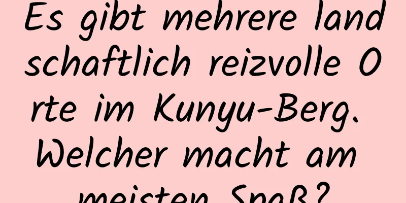 Es gibt mehrere landschaftlich reizvolle Orte im Kunyu-Berg. Welcher macht am meisten Spaß?