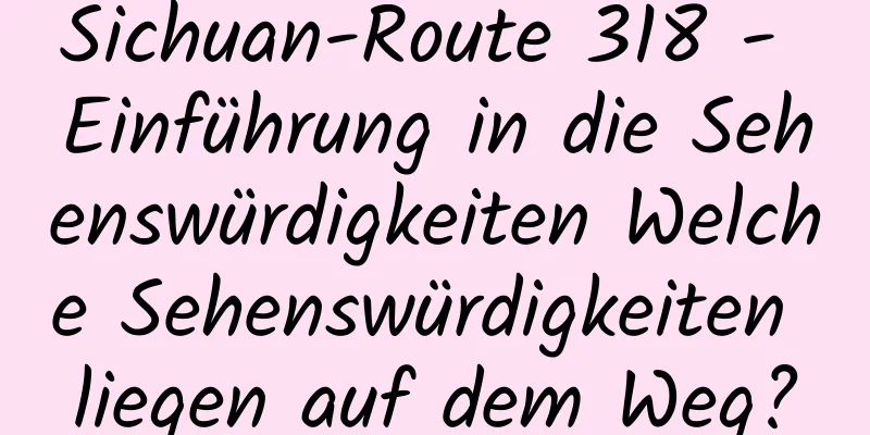 Sichuan-Route 318 - Einführung in die Sehenswürdigkeiten Welche Sehenswürdigkeiten liegen auf dem Weg?