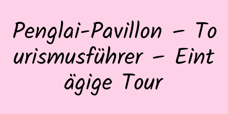 Penglai-Pavillon – Tourismusführer – Eintägige Tour
