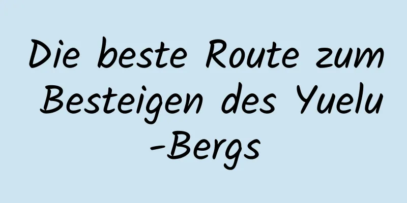 Die beste Route zum Besteigen des Yuelu-Bergs