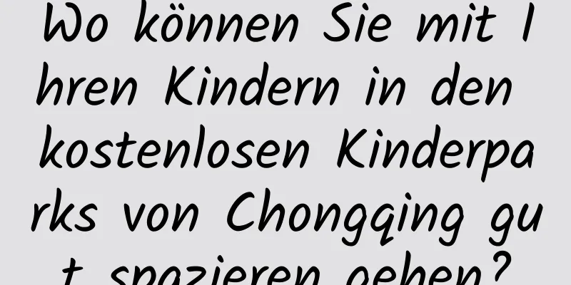 Wo können Sie mit Ihren Kindern in den kostenlosen Kinderparks von Chongqing gut spazieren gehen?