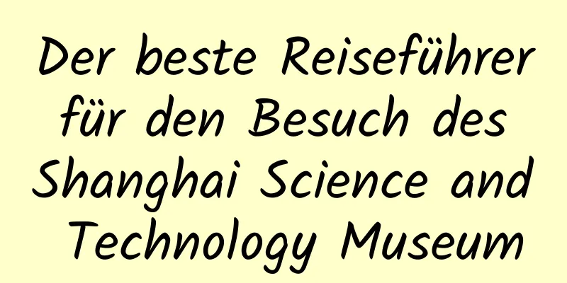 Der beste Reiseführer für den Besuch des Shanghai Science and Technology Museum