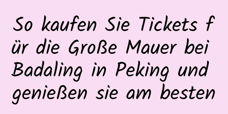 So kaufen Sie Tickets für die Große Mauer bei Badaling in Peking und genießen sie am besten
