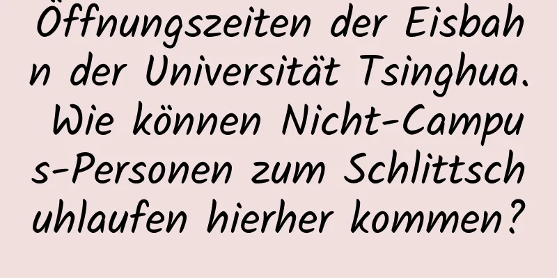 Öffnungszeiten der Eisbahn der Universität Tsinghua. Wie können Nicht-Campus-Personen zum Schlittschuhlaufen hierher kommen?