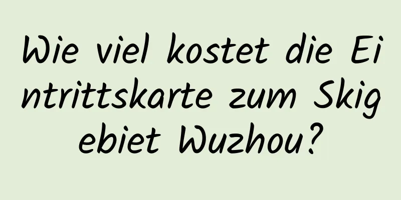 Wie viel kostet die Eintrittskarte zum Skigebiet Wuzhou?