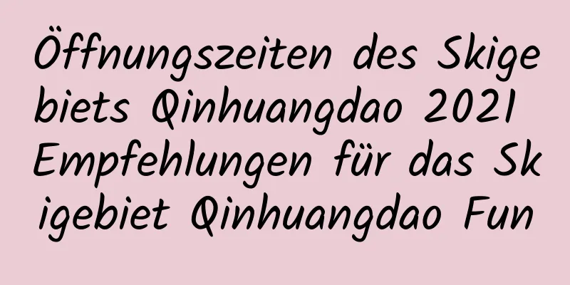 Öffnungszeiten des Skigebiets Qinhuangdao 2021 Empfehlungen für das Skigebiet Qinhuangdao Fun