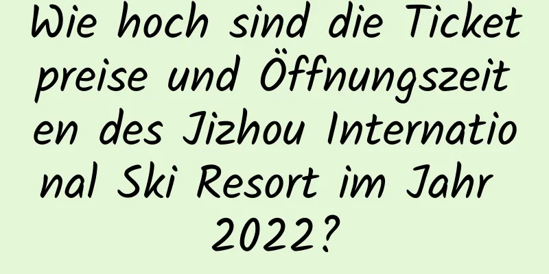 Wie hoch sind die Ticketpreise und Öffnungszeiten des Jizhou International Ski Resort im Jahr 2022?