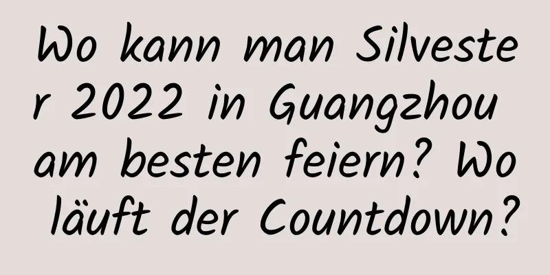 Wo kann man Silvester 2022 in Guangzhou am besten feiern? Wo läuft der Countdown?
