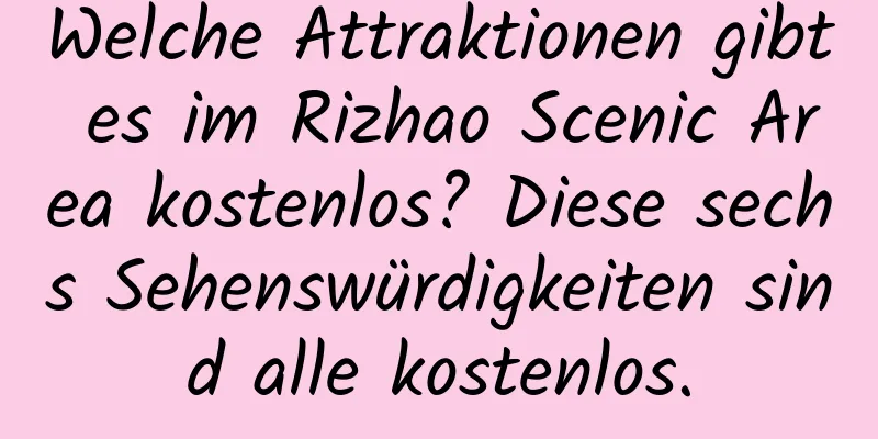 Welche Attraktionen gibt es im Rizhao Scenic Area kostenlos? Diese sechs Sehenswürdigkeiten sind alle kostenlos.