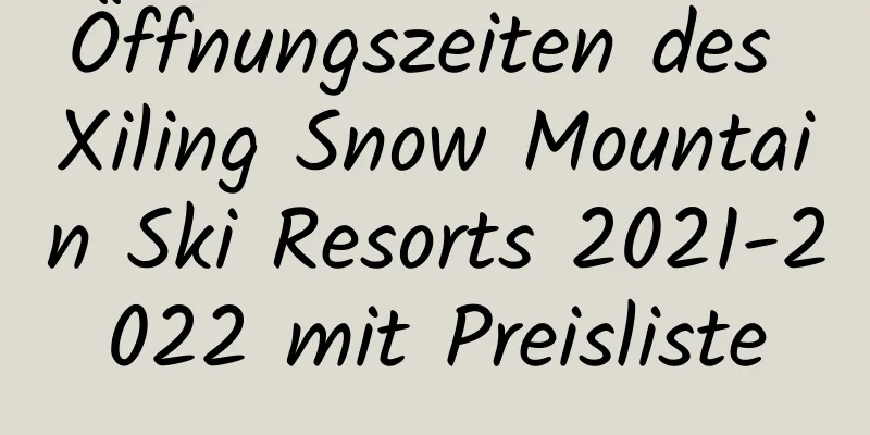 Öffnungszeiten des Xiling Snow Mountain Ski Resorts 2021-2022 mit Preisliste