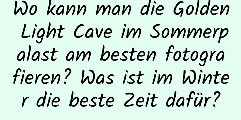 Wo kann man die Golden Light Cave im Sommerpalast am besten fotografieren? Was ist im Winter die beste Zeit dafür?