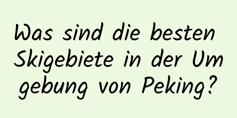 Was sind die besten Skigebiete in der Umgebung von Peking?
