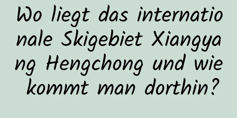 Wo liegt das internationale Skigebiet Xiangyang Hengchong und wie kommt man dorthin?