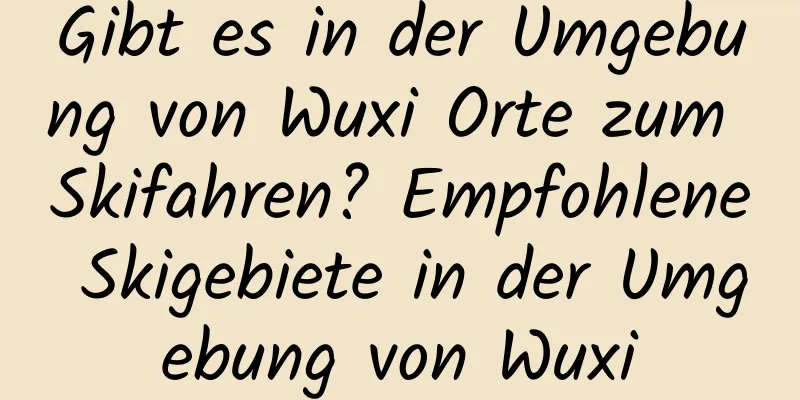 Gibt es in der Umgebung von Wuxi Orte zum Skifahren? Empfohlene Skigebiete in der Umgebung von Wuxi