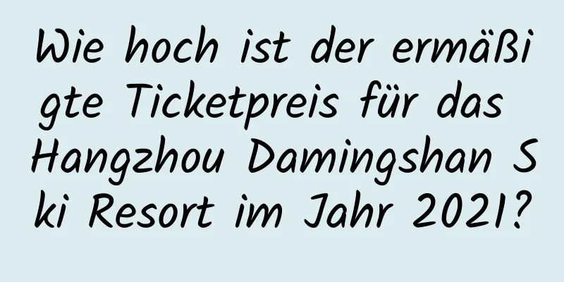 Wie hoch ist der ermäßigte Ticketpreis für das Hangzhou Damingshan Ski Resort im Jahr 2021?