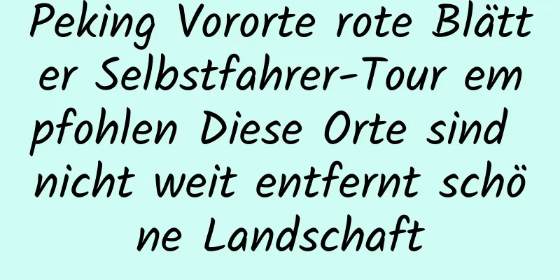 Peking Vororte rote Blätter Selbstfahrer-Tour empfohlen Diese Orte sind nicht weit entfernt schöne Landschaft