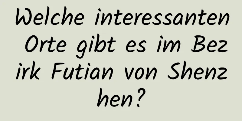 Welche interessanten Orte gibt es im Bezirk Futian von Shenzhen?