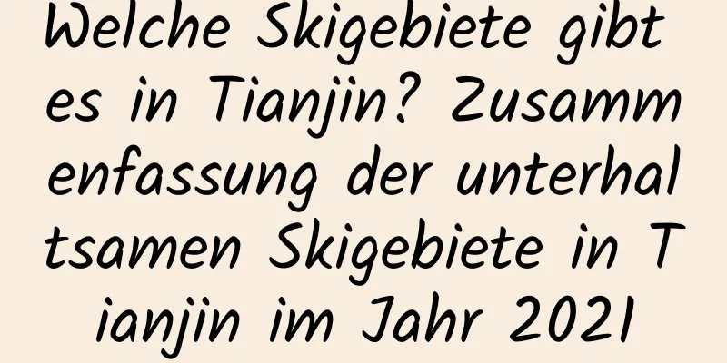 Welche Skigebiete gibt es in Tianjin? Zusammenfassung der unterhaltsamen Skigebiete in Tianjin im Jahr 2021