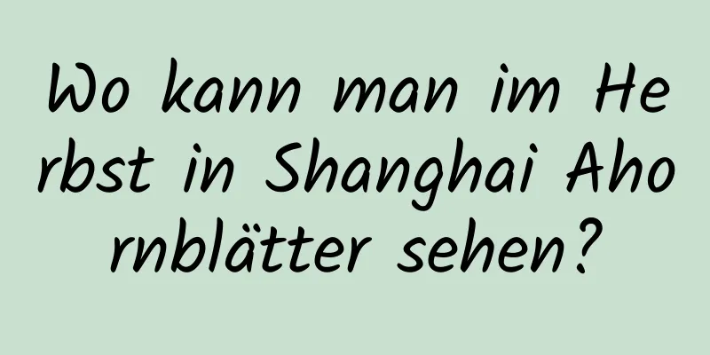 Wo kann man im Herbst in Shanghai Ahornblätter sehen?