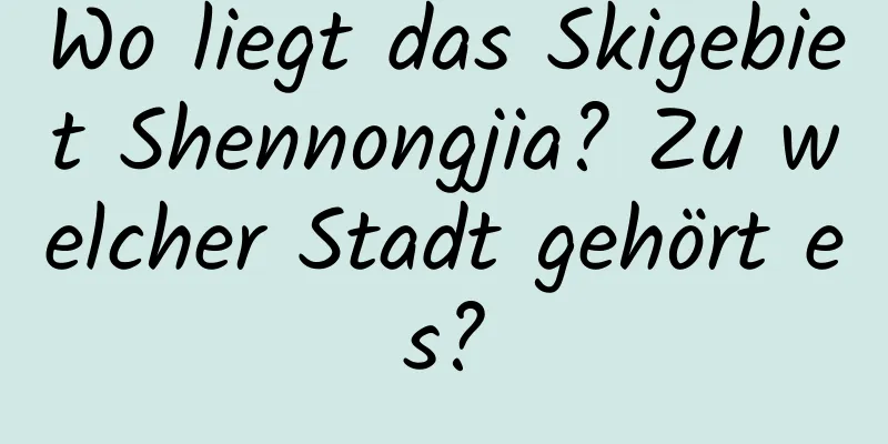 Wo liegt das Skigebiet Shennongjia? Zu welcher Stadt gehört es?