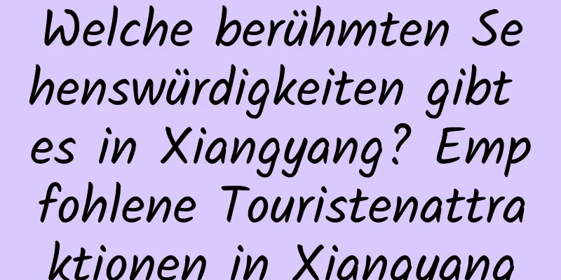 Welche berühmten Sehenswürdigkeiten gibt es in Xiangyang? Empfohlene Touristenattraktionen in Xiangyang