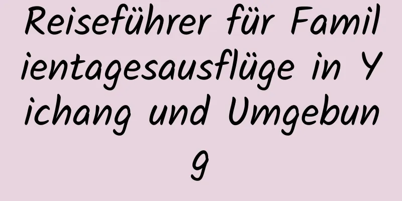 Reiseführer für Familientagesausflüge in Yichang und Umgebung