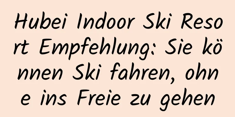 Hubei Indoor Ski Resort Empfehlung: Sie können Ski fahren, ohne ins Freie zu gehen