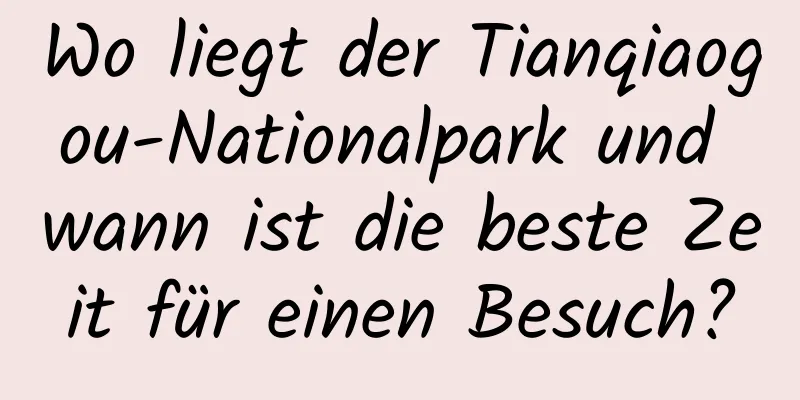 Wo liegt der Tianqiaogou-Nationalpark und wann ist die beste Zeit für einen Besuch?