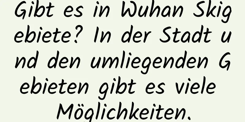 Gibt es in Wuhan Skigebiete? In der Stadt und den umliegenden Gebieten gibt es viele Möglichkeiten.
