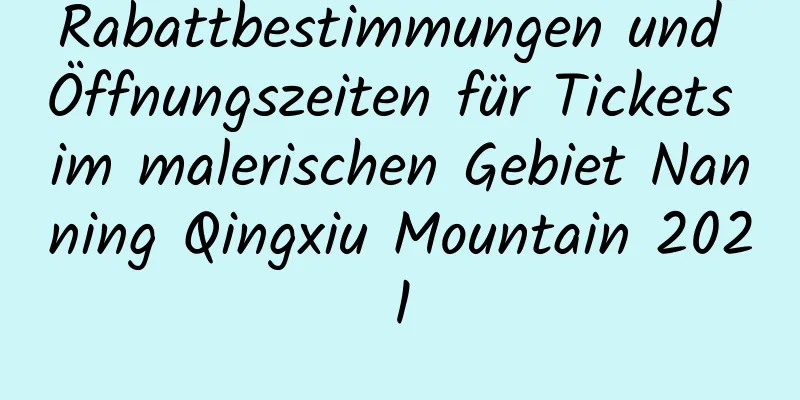 Rabattbestimmungen und Öffnungszeiten für Tickets im malerischen Gebiet Nanning Qingxiu Mountain 2021