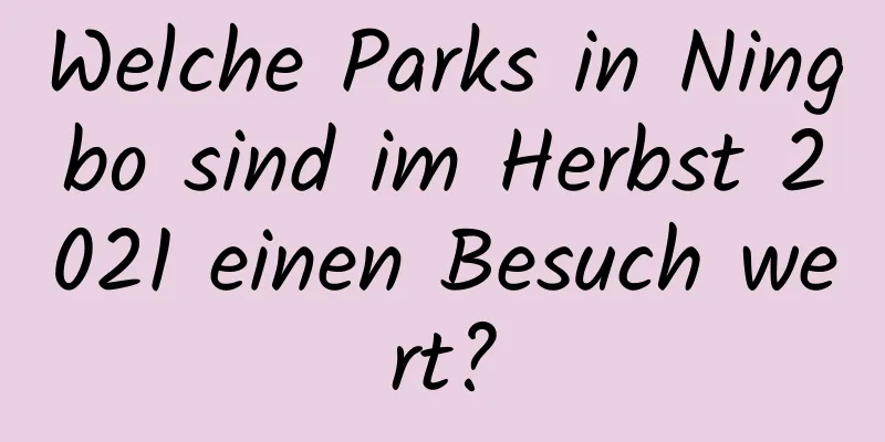Welche Parks in Ningbo sind im Herbst 2021 einen Besuch wert?