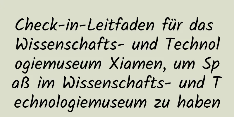 Check-in-Leitfaden für das Wissenschafts- und Technologiemuseum Xiamen, um Spaß im Wissenschafts- und Technologiemuseum zu haben