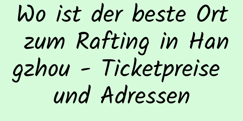Wo ist der beste Ort zum Rafting in Hangzhou - Ticketpreise und Adressen