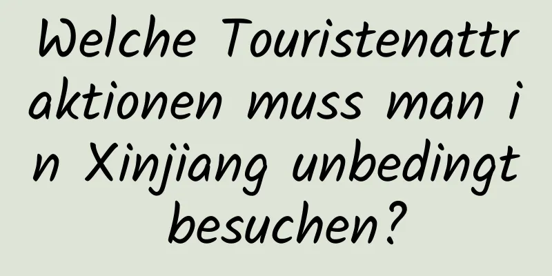 Welche Touristenattraktionen muss man in Xinjiang unbedingt besuchen?