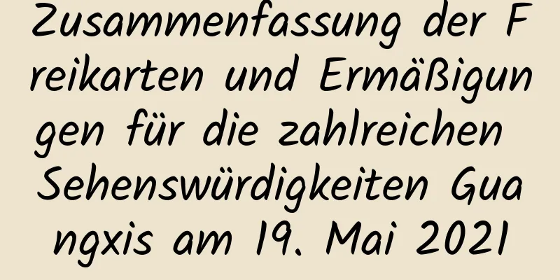 Zusammenfassung der Freikarten und Ermäßigungen für die zahlreichen Sehenswürdigkeiten Guangxis am 19. Mai 2021
