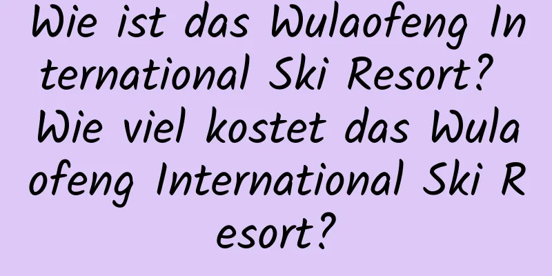 Wie ist das Wulaofeng International Ski Resort? Wie viel kostet das Wulaofeng International Ski Resort?