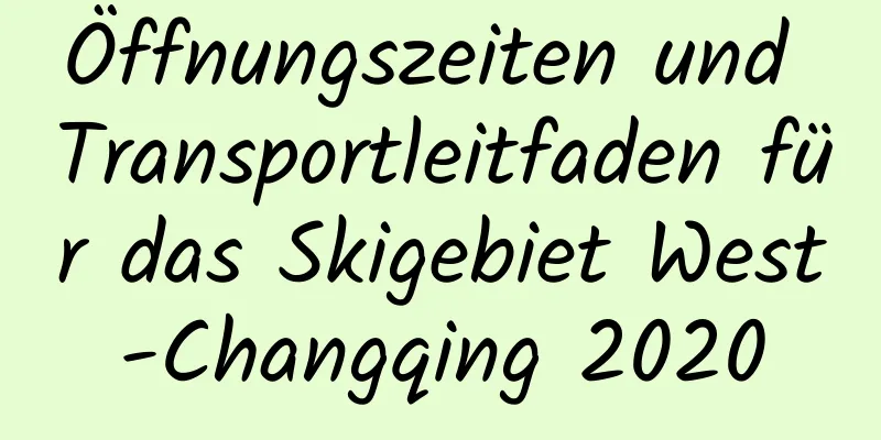 Öffnungszeiten und Transportleitfaden für das Skigebiet West-Changqing 2020