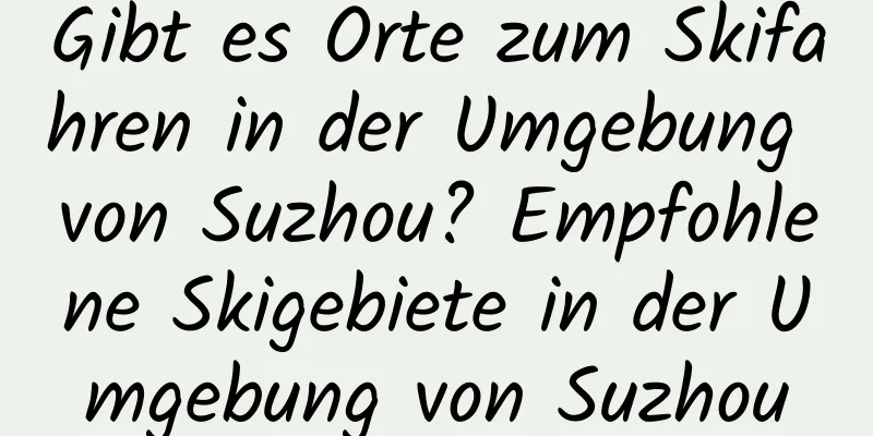 Gibt es Orte zum Skifahren in der Umgebung von Suzhou? Empfohlene Skigebiete in der Umgebung von Suzhou
