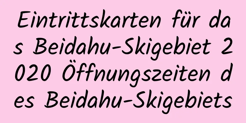 Eintrittskarten für das Beidahu-Skigebiet 2020 Öffnungszeiten des Beidahu-Skigebiets