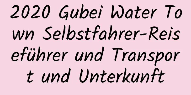 2020 Gubei Water Town Selbstfahrer-Reiseführer und Transport und Unterkunft